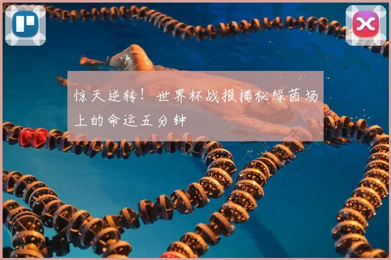 惊天逆转！世界杯战报揭秘绿茵场上的命运五分钟