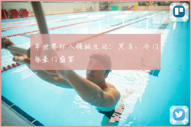 年世界杯八强诞生记：黑马、冷门与豪门盛宴