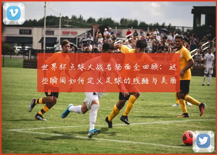世界杯点球大战名场面全回顾：这些瞬间如何定义足球的残酷与美丽？