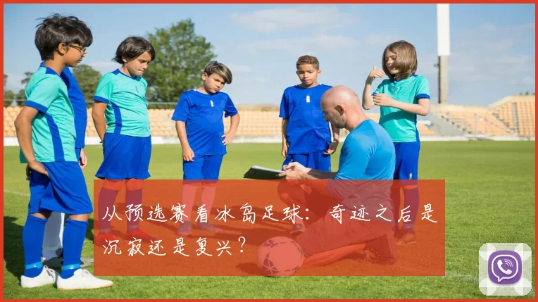 从预选赛看冰岛足球：奇迹之后是沉寂还是复兴？