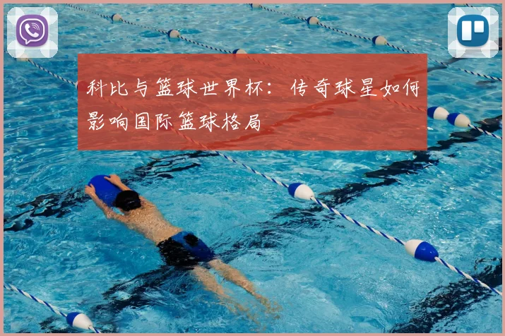 科比与篮球世界杯：传奇球星如何影响国际篮球格局