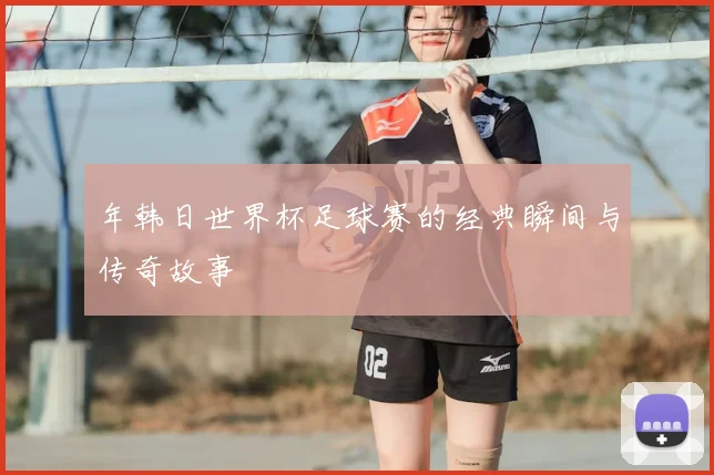 年韩日世界杯足球赛的经典瞬间与传奇故事