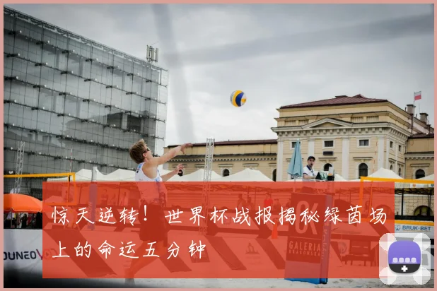 惊天逆转！世界杯战报揭秘绿茵场上的命运五分钟