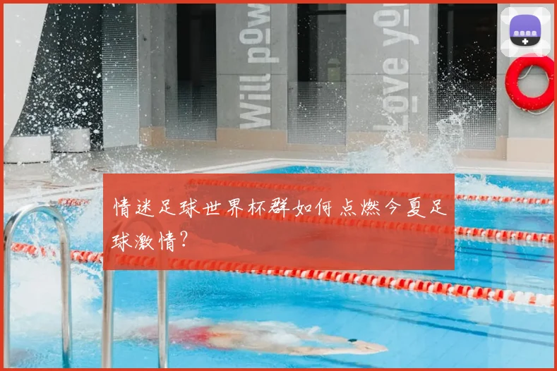 情迷足球世界杯群如何点燃今夏足球激情？