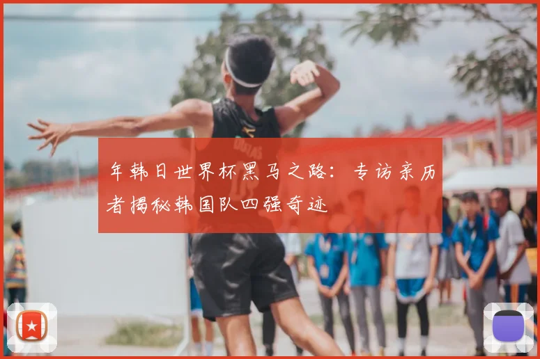 年韩日世界杯黑马之路：专访亲历者揭秘韩国队四强奇迹