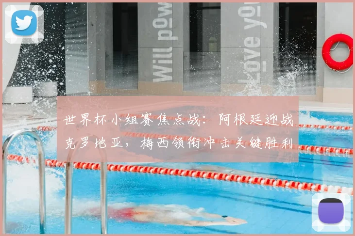 世界杯小组赛焦点战:阿根廷迎战克罗地亚,梅西领衔冲击关键胜利