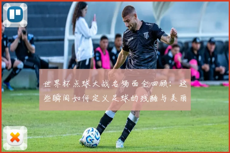 世界杯点球大战名场面全回顾：这些瞬间如何定义足球的残酷与美丽？