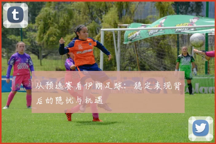 从预选赛看伊朗足球：稳定表现背后的隐忧与机遇