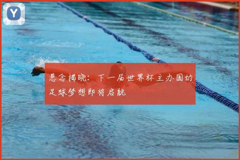 悬念揭晓：下一届世界杯主办国的足球梦想即将启航