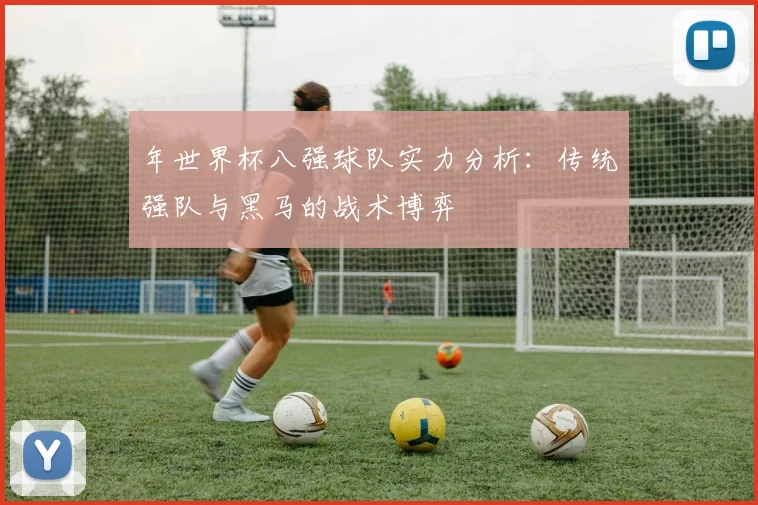 年世界杯八强球队实力分析:传统强队与黑马的战术博弈