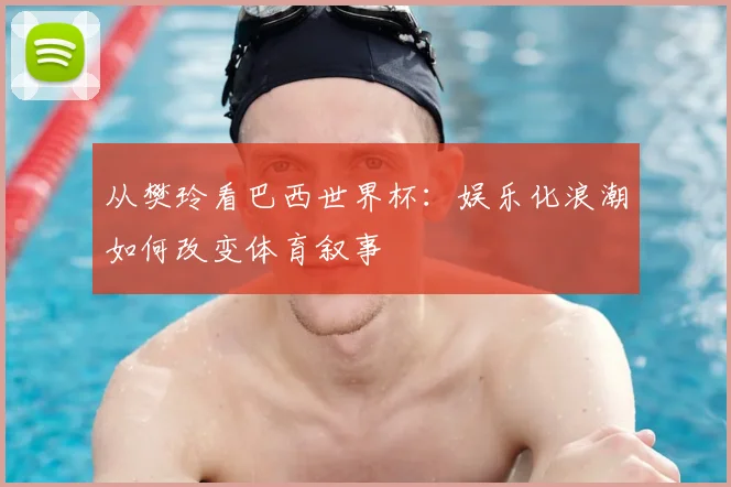 从樊玲看巴西世界杯:娱乐化浪潮如何改变体育叙事