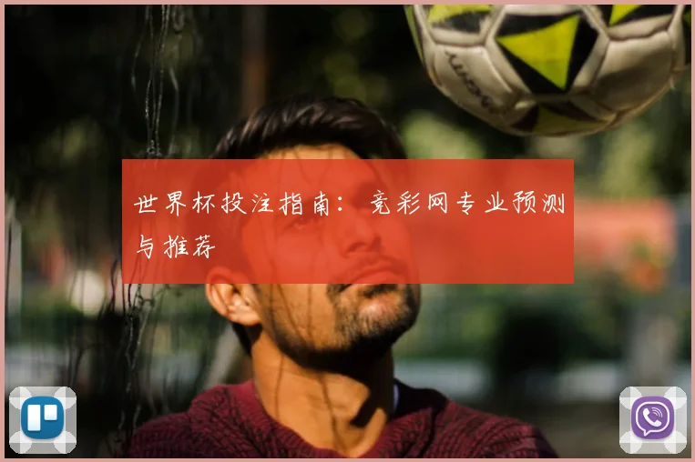 世界杯投注指南：竞彩网专业预测与推荐