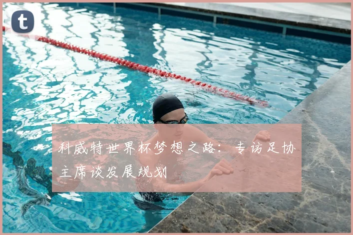 科威特世界杯梦想之路：专访足协主席谈发展规划