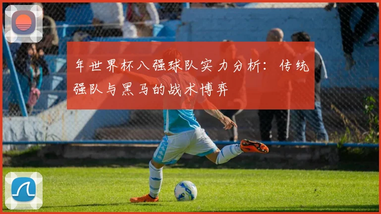年世界杯八强球队实力分析：传统强队与黑马的战术博弈