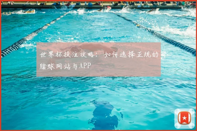 世界杯投注攻略：如何选择正规的赌球网站与APP