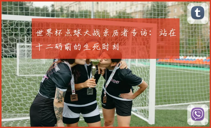 世界杯点球大战亲历者专访：站在十二码前的生死时刻