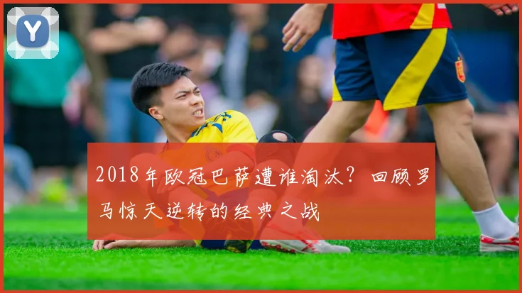 2018年欧冠巴萨遭谁淘汰?回顾罗马惊天逆转的经典之战
