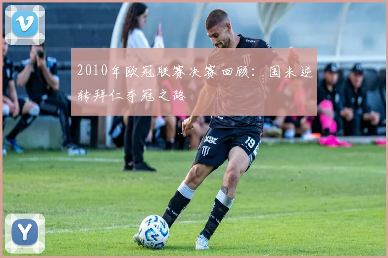 2010年欧冠联赛决赛回顾:国米逆转拜仁夺冠之路