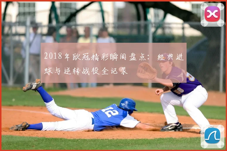 2018年欧冠精彩瞬间盘点：经典进球与逆转战役全记录