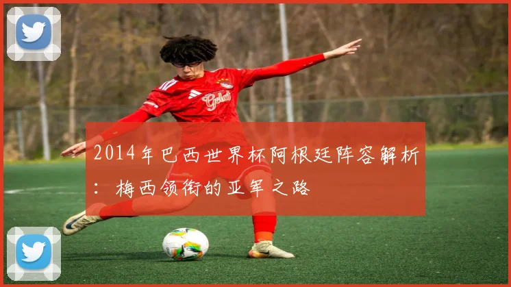 2014年巴西世界杯阿根廷阵容解析：梅西领衔的亚军之路