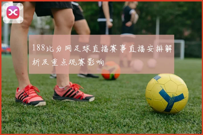 188比分网足球直播赛事直播安排解析及重点观赛影响