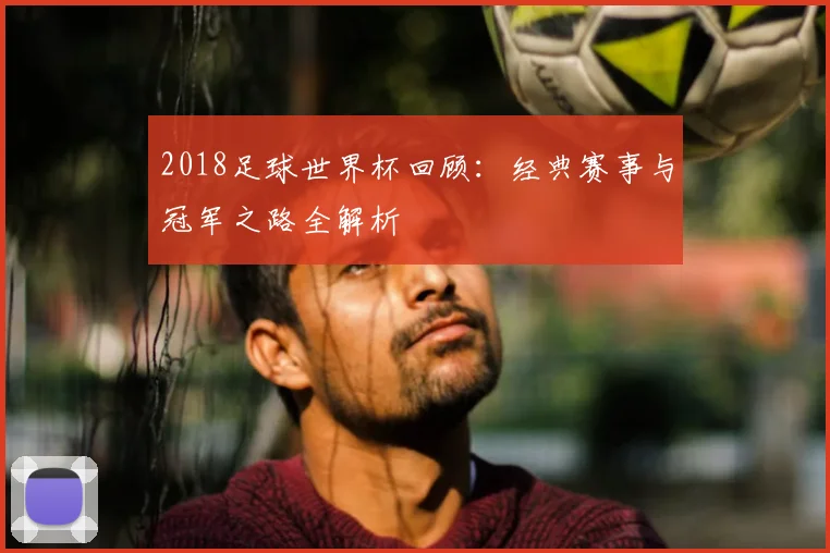 2018足球世界杯回顾:经典赛事与冠军之路全解析