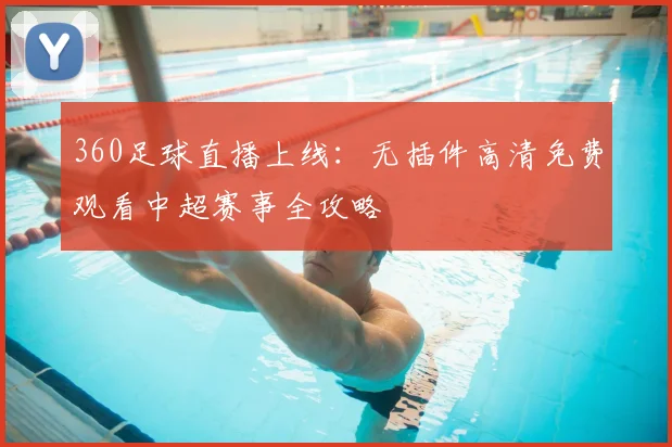 360足球直播上线:无插件高清免费观看中超赛事全攻略