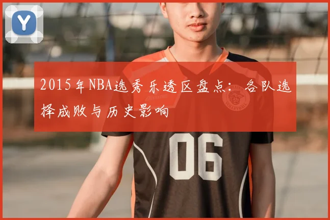 2015年NBA选秀乐透区盘点:各队选择成败与历史影响
