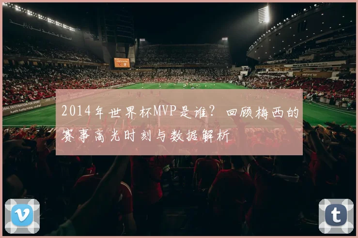 2014年世界杯MVP是谁？回顾梅西的赛事高光时刻与数据解析