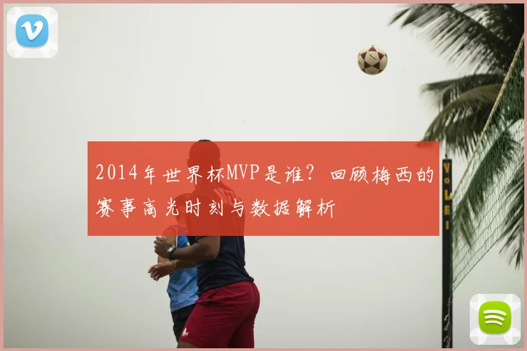 2014年世界杯MVP是谁？回顾梅西的赛事高光时刻与数据解析