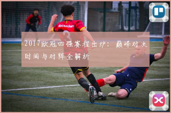 2017欧冠四强赛程出炉：巅峰对决时间与对阵全解析