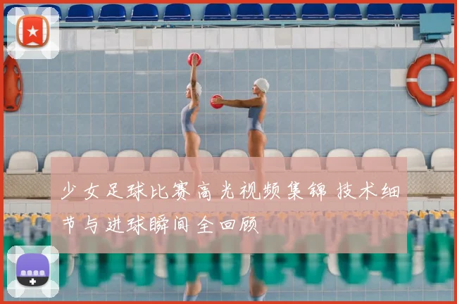 少女足球比赛高光视频集锦 技术细节与进球瞬间全回顾