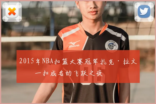 2015年NBA扣篮大赛冠军扎克·拉文:一扣成名的飞跃之夜