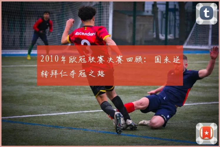 2010年欧冠联赛决赛回顾:国米逆转拜仁夺冠之路