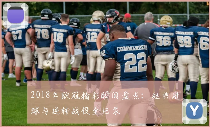 2018年欧冠精彩瞬间盘点：经典进球与逆转战役全记录
