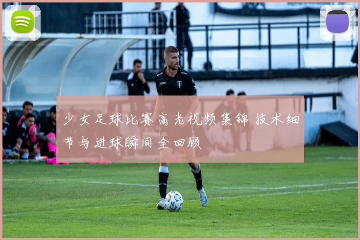 少女足球比赛高光视频集锦 技术细节与进球瞬间全回顾