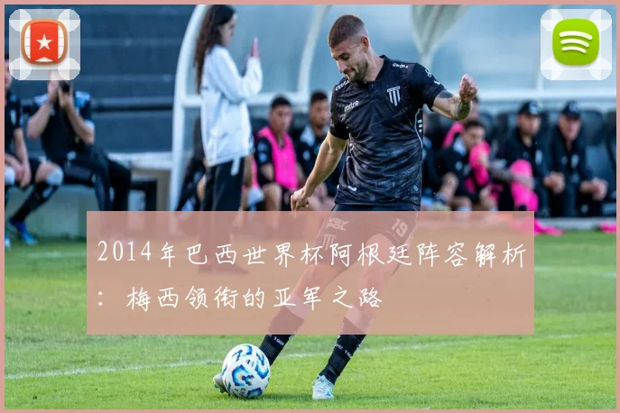 2014年巴西世界杯阿根廷阵容解析：梅西领衔的亚军之路