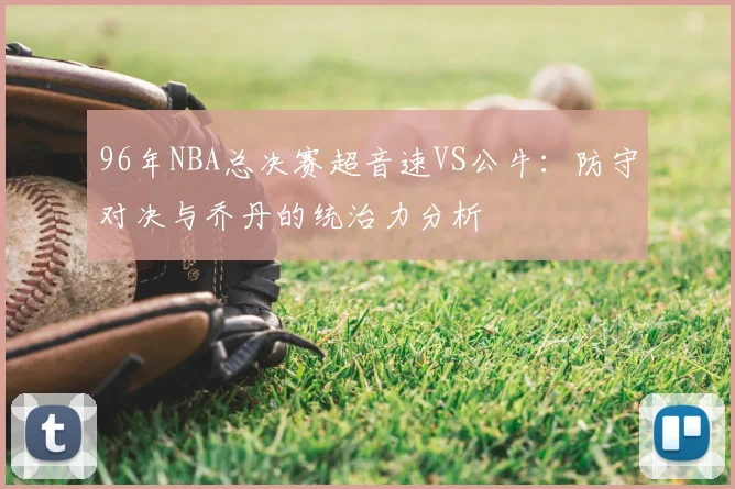 96年NBA总决赛超音速VS公牛：防守对决与乔丹的统治力分析