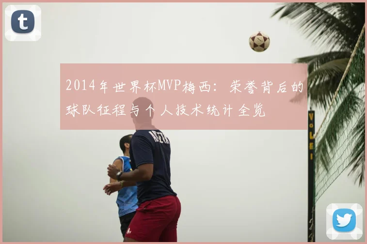 2014年世界杯MVP梅西：荣誉背后的球队征程与个人技术统计全览