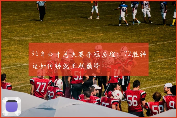 96年公牛总决赛夺冠历程:72胜神话如何铸就王朝巅峰