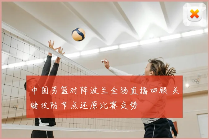 中国男篮对阵波兰全场直播回顾 关键攻防节点还原比赛走势