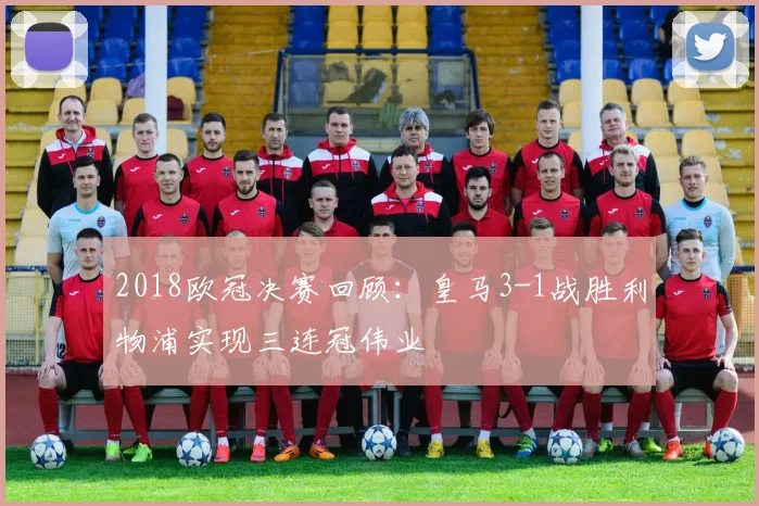2018欧冠决赛回顾:皇马3-1战胜利物浦实现三连冠伟业