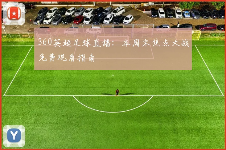 360英超足球直播:本周末焦点大战免费观看指南